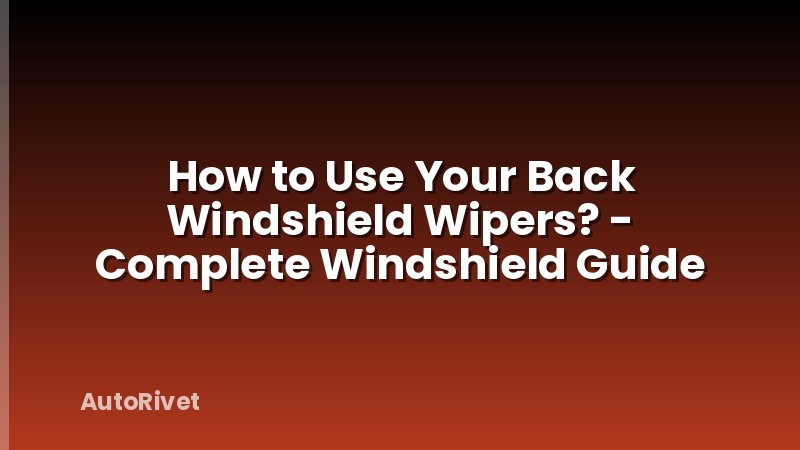 How to Use Your Back Windshield Wipers? - Complete Windshield Guide