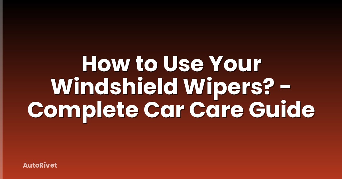 How to Use Your Windshield Wipers? - Complete Car Care Guide