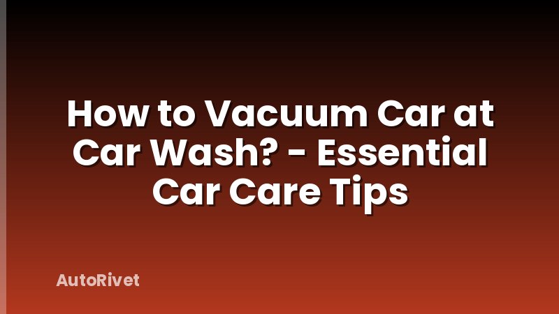 How to Vacuum Car at Car Wash? - Essential Car Care Tips