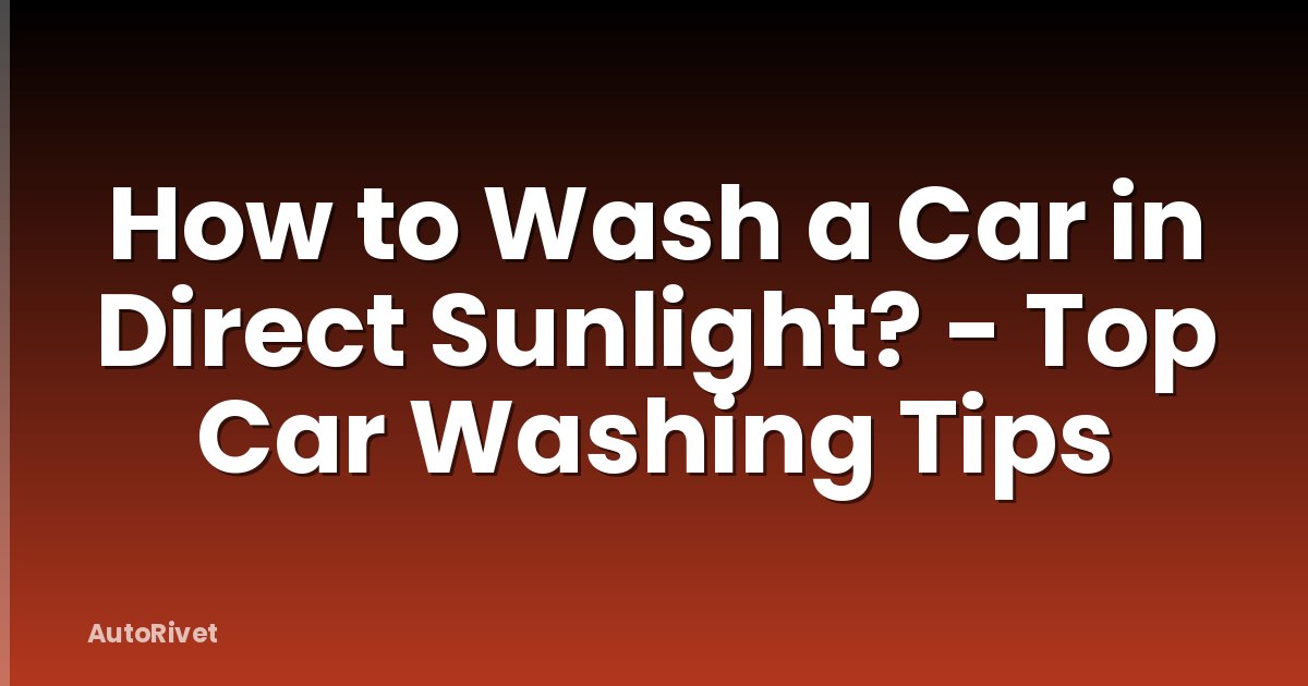 How to Wash a Car in Direct Sunlight? - Top Car Washing Tips