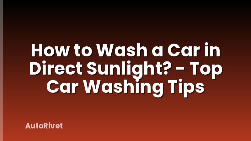 How to Wash a Car in Direct Sunlight? - Top Car Washing Tips