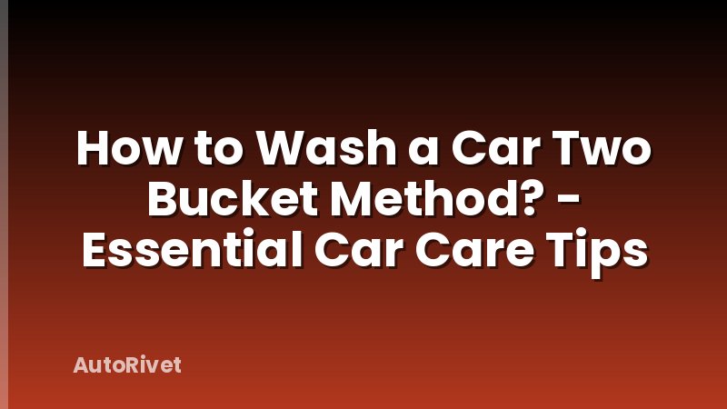 How to Wash a Car Two Bucket Method? - Essential Car Care Tips