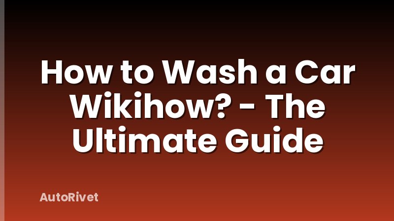 How to Wash a Car Wikihow? - The Ultimate Guide
