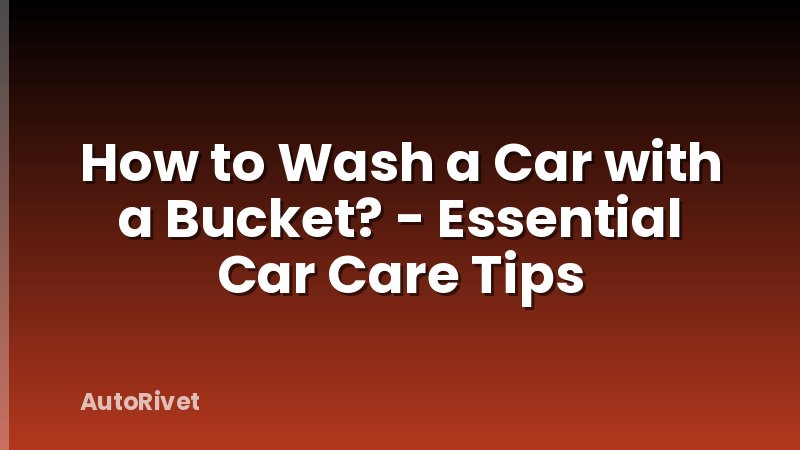 How to Wash a Car with a Bucket? - Essential Car Care Tips