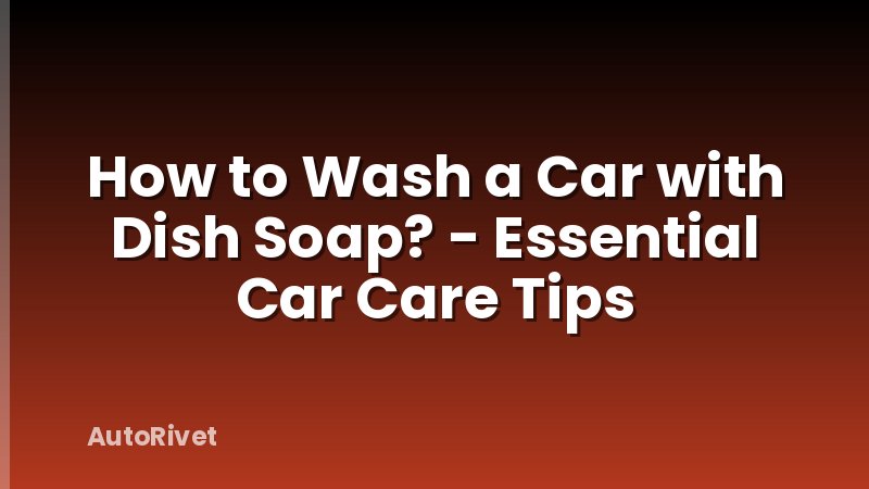 How to Wash a Car with Dish Soap? - Essential Car Care Tips