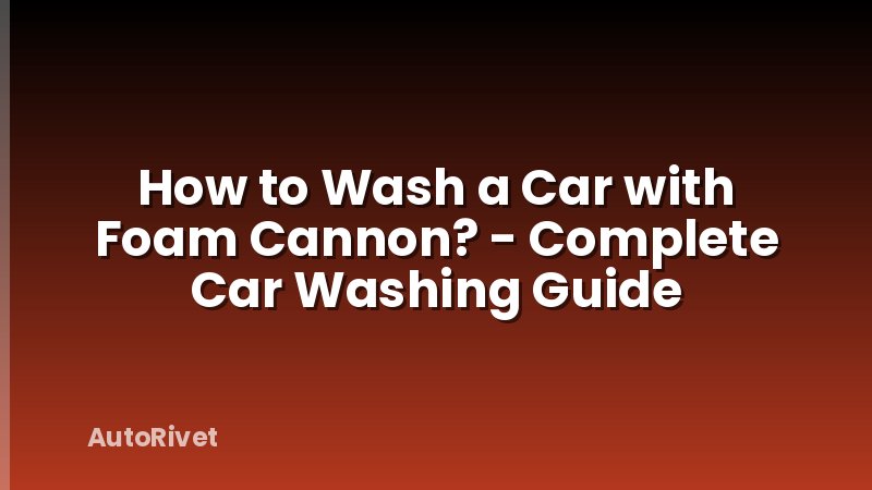 How to Wash a Car with Foam Cannon? - Complete Car Washing Guide