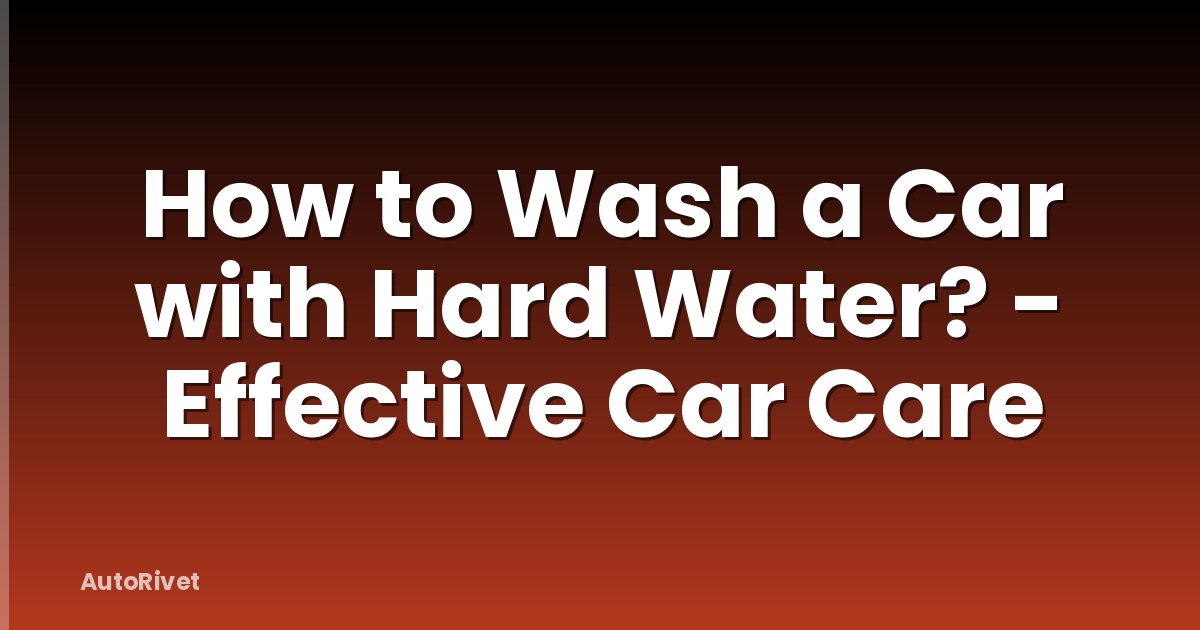 How to Wash a Car with Hard Water? - Effective Car Care