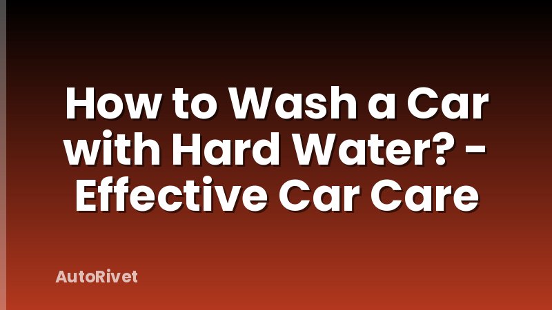 How to Wash a Car with Hard Water? - Effective Car Care