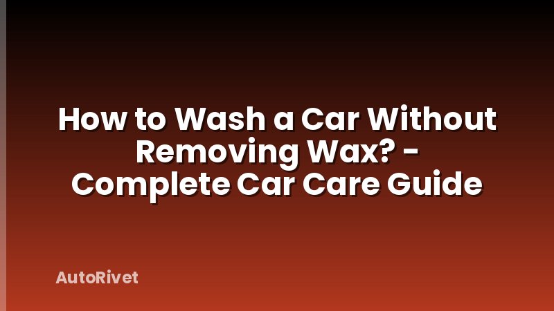 How to Wash a Car Without Removing Wax? - Complete Car Care Guide