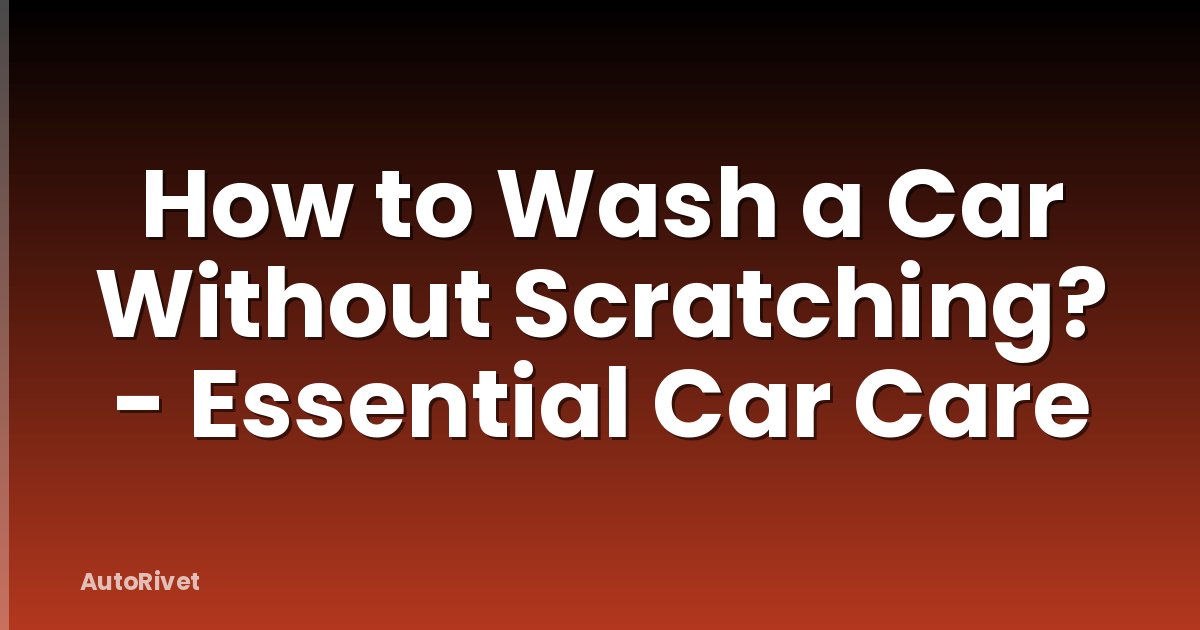 How to Wash a Car Without Scratching? - Essential Car Care