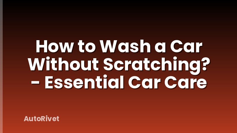 How to Wash a Car Without Scratching? - Essential Car Care
