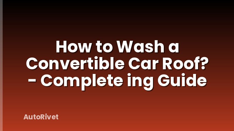 How to Wash a Convertible Car Roof? - Complete ing Guide