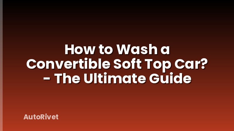 How to Wash a Convertible Soft Top Car? - The Ultimate Guide