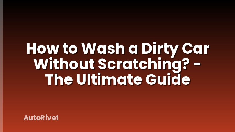 How to Wash a Dirty Car Without Scratching? - The Ultimate Guide