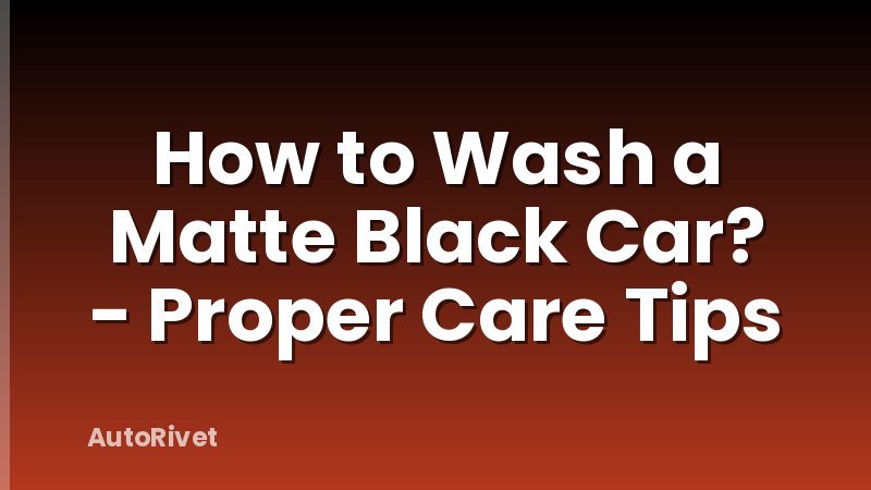 How to Wash a Matte Black Car? - Proper Care Tips