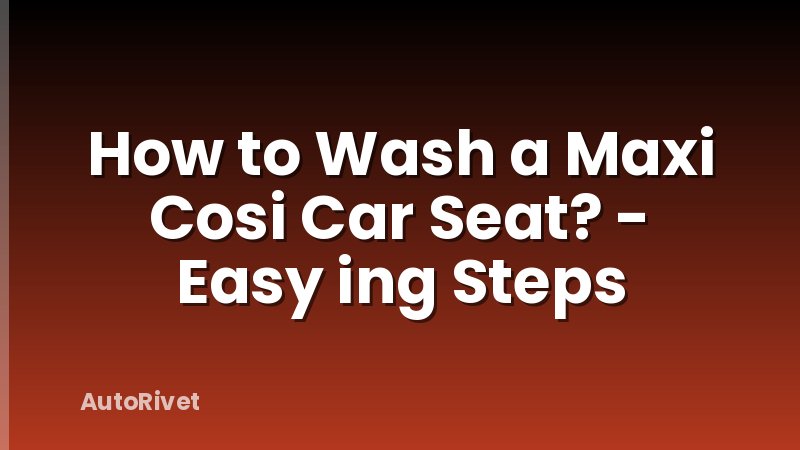 How to Wash a Maxi Cosi Car Seat? - Easy ing Steps