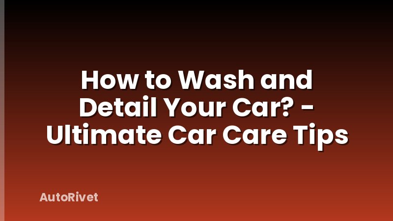 How to Wash and Detail Your Car? - Ultimate Car Care Tips