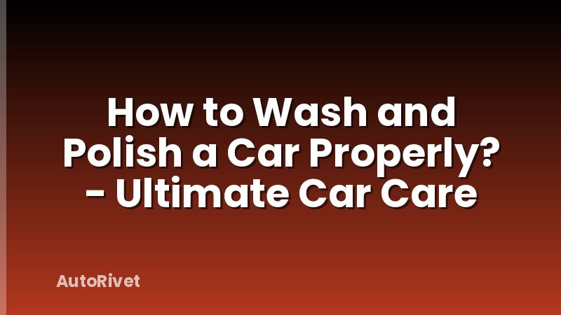 How to Wash and Polish a Car Properly? - Ultimate Car Care