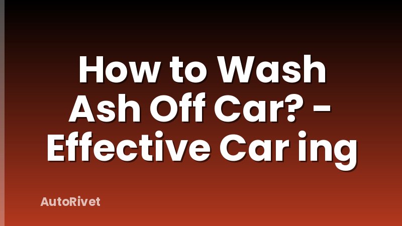 How to Wash Ash Off Car? - Effective Car ing