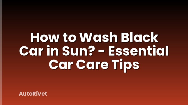 How to Wash Black Car in Sun? - Essential Car Care Tips