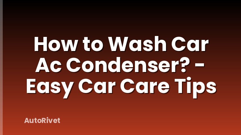 How to Wash Car Ac Condenser? - Easy Car Care Tips
