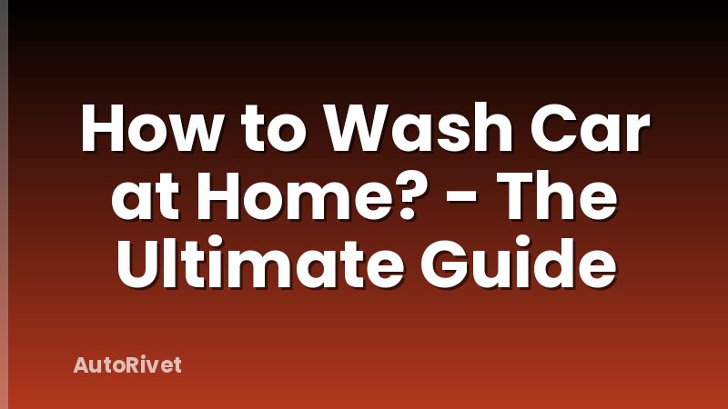 How to Wash Car at Home? - The Ultimate Guide