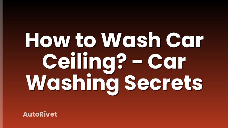 How to Wash Car Ceiling? - Car Washing Secrets