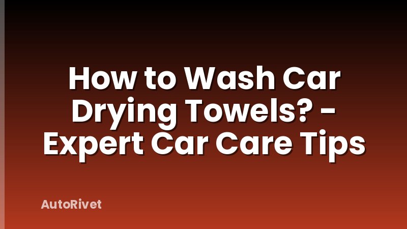 How to Wash Car Drying Towels? - Expert Car Care Tips