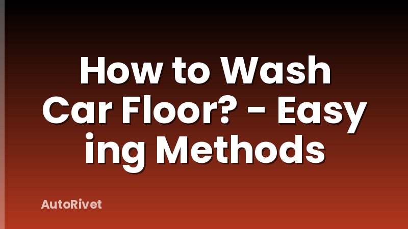 How to Wash Car Floor? - Easy ing Methods