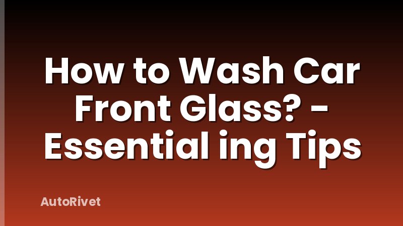 How to Wash Car Front Glass? - Essential ing Tips
