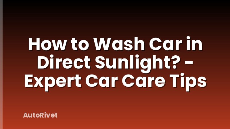 How to Wash Car in Direct Sunlight? - Expert Car Care Tips