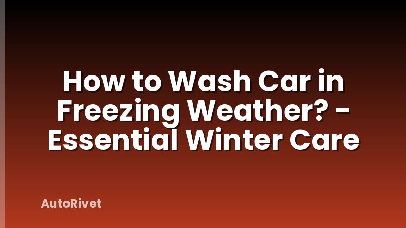 How to Wash Car in Freezing Weather? - Essential Winter Care