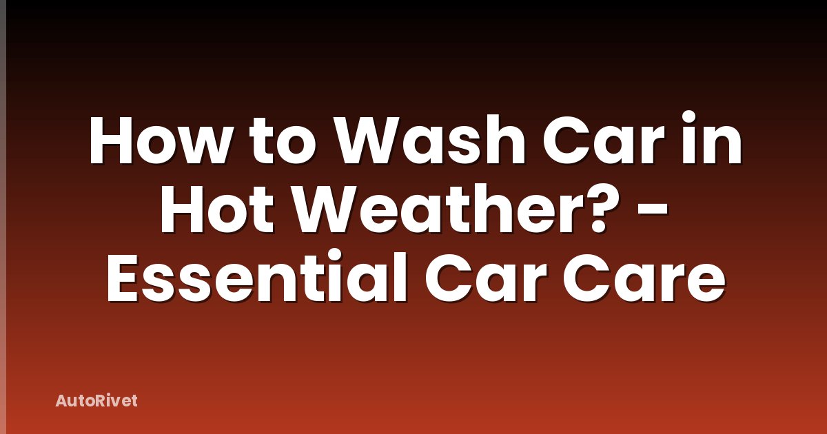 How to Wash Car in Hot Weather? - Essential Car Care