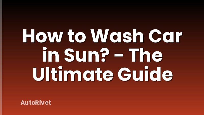 How to Wash Car in Sun? - The Ultimate Guide