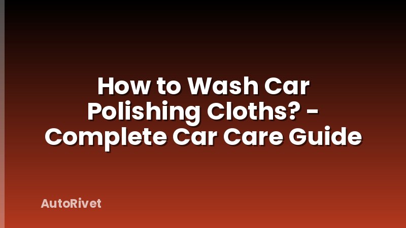 How to Wash Car Polishing Cloths? - Complete Car Care Guide