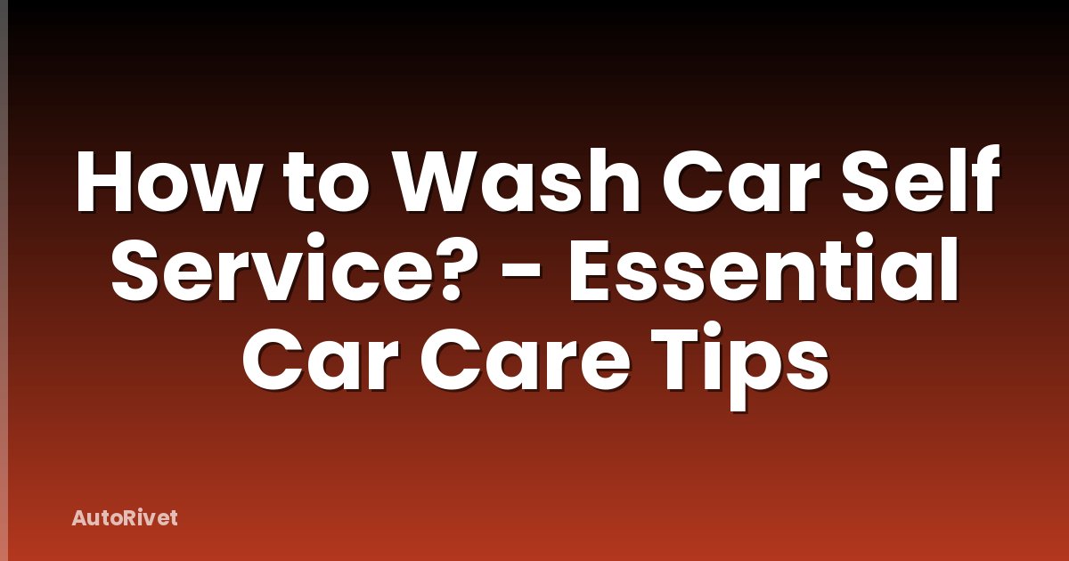 How to Wash Car Self Service? - Essential Car Care Tips