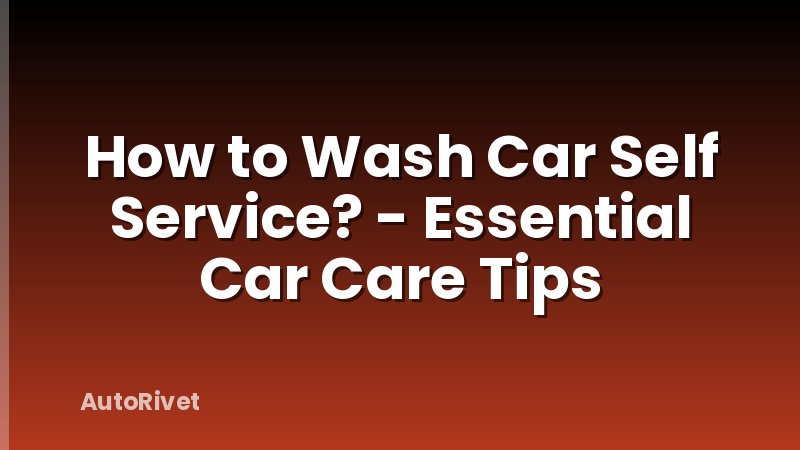 How to Wash Car Self Service? - Essential Car Care Tips