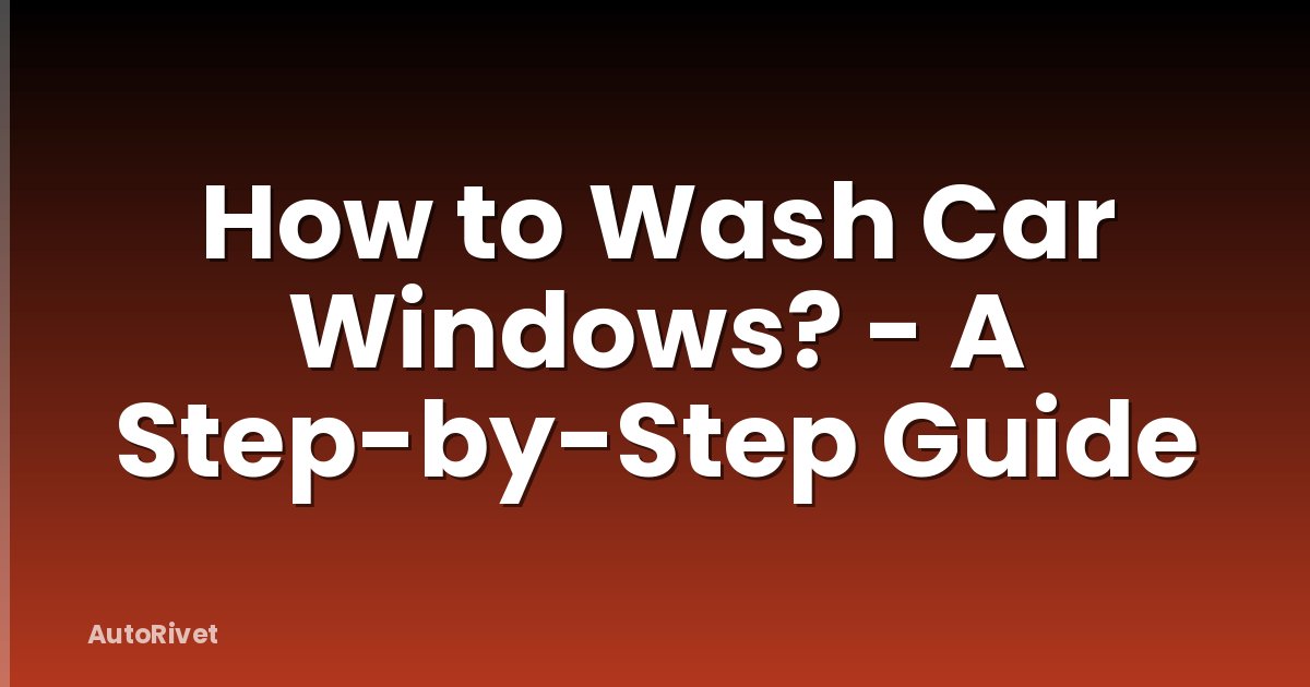 How to Wash Car Windows? - A Step-by-Step Guide