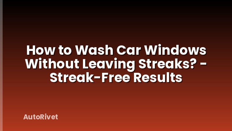 How to Wash Car Windows Without Leaving Streaks? - Streak-Free Results