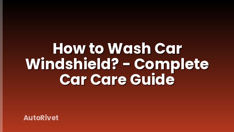 How to Wash Car Windshield? - Complete Car Care Guide