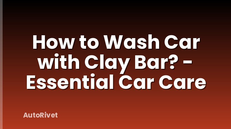 How to Wash Car with Clay Bar? - Essential Car Care
