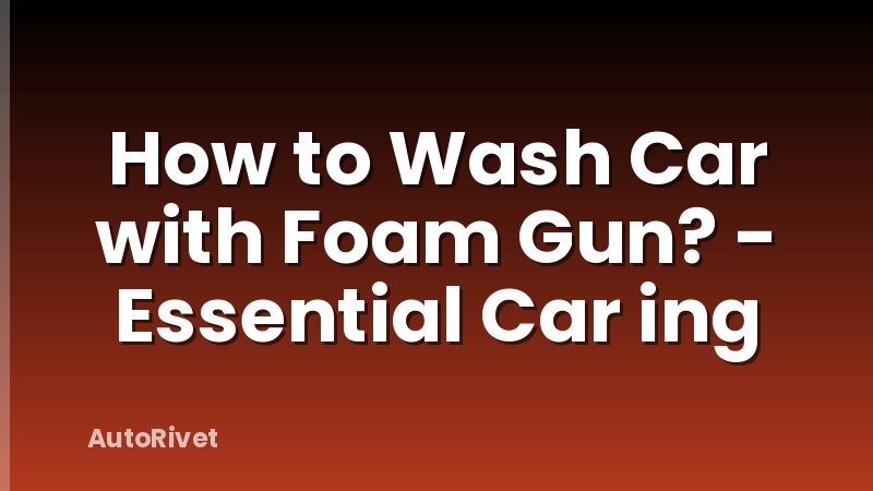 How to Wash Car with Foam Gun? - Essential Car ing