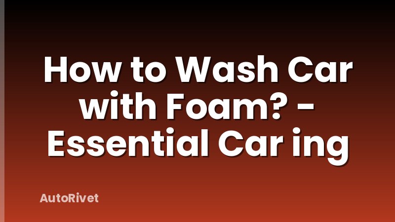 How to Wash Car with Foam? - Essential Car ing