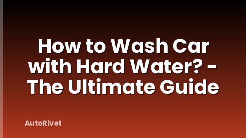 How to Wash Car with Hard Water? - The Ultimate Guide
