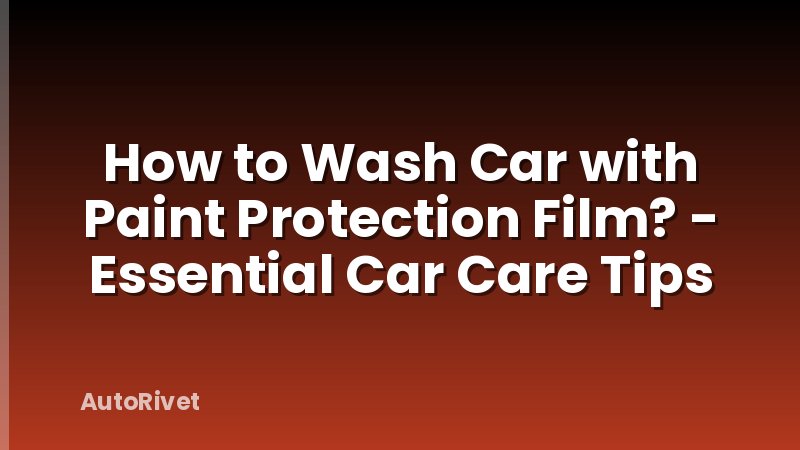 How to Wash Car with Paint Protection Film? - Essential Car Care Tips