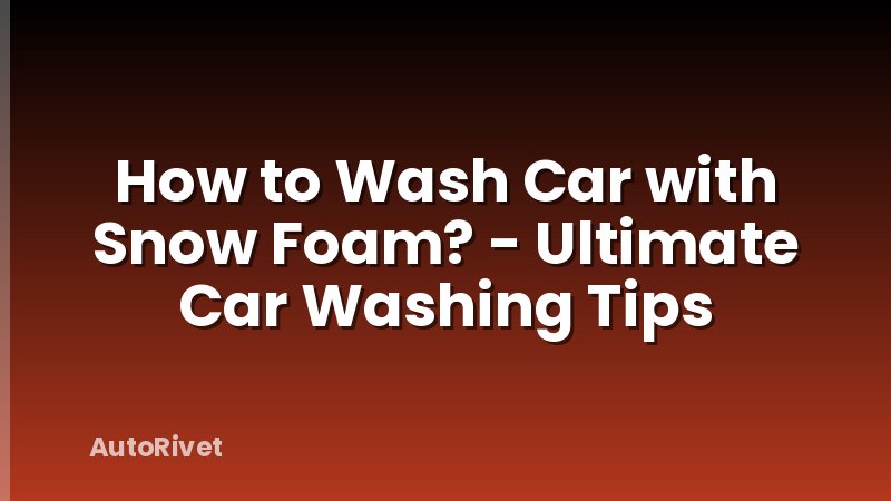 How to Wash Car with Snow Foam? - Ultimate Car Washing Tips