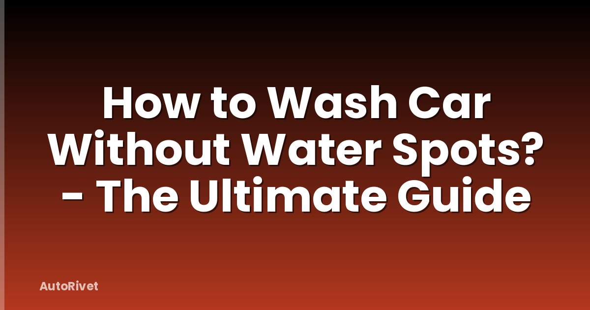 How to Wash Car Without Water Spots? - The Ultimate Guide