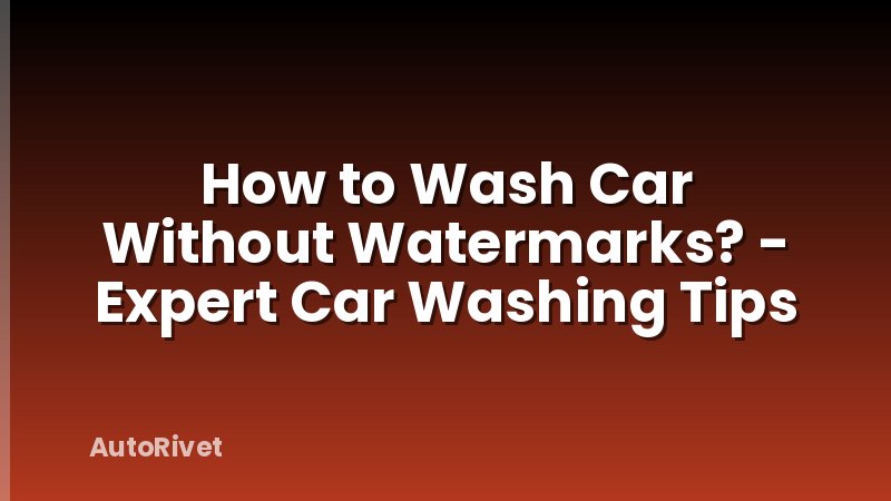 How to Wash Car Without Watermarks? - Expert Car Washing Tips