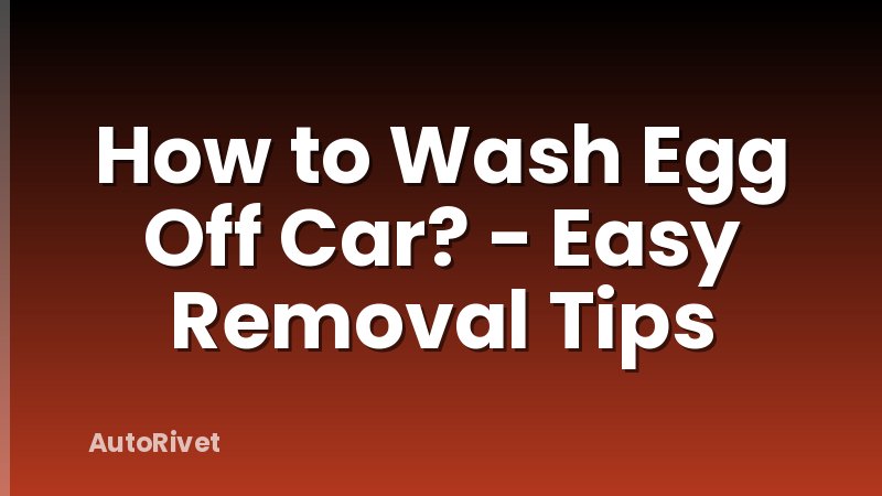 How to Wash Egg Off Car? - Easy Removal Tips