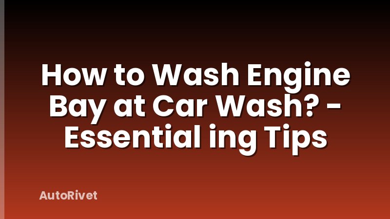 How to Wash Engine Bay at Car Wash? - Essential ing Tips